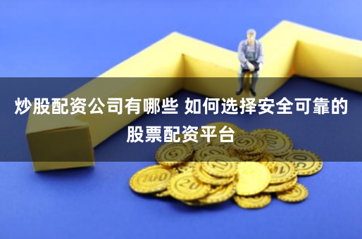 炒股配资公司有哪些 如何选择安全可靠的股票配资平台