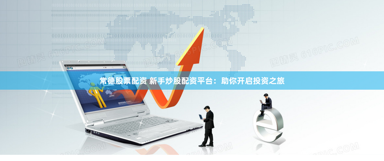 常德股票配资 新手炒股配资平台：助你开启投资之旅