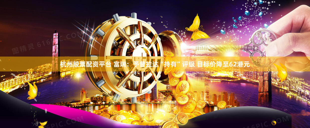 杭州股票配资平台 富瑞：予普拉达“持有”评级 目标价降至62港元