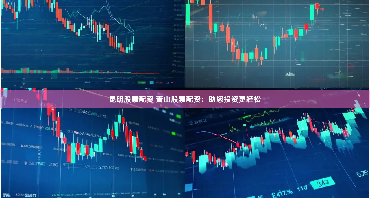 昆明股票配资 萧山股票配资：助您投资更轻松