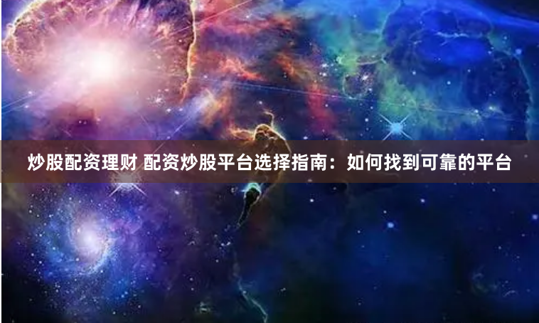 炒股配资理财 配资炒股平台选择指南：如何找到可靠的平台