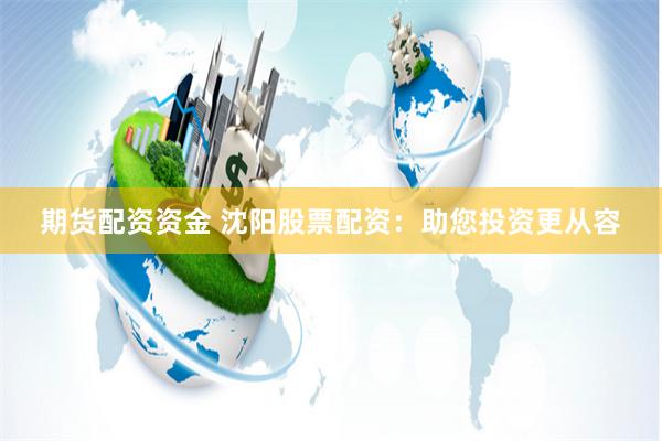 期货配资资金 沈阳股票配资：助您投资更从容