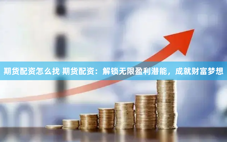 期货配资怎么找 期货配资：解锁无限盈利潜能，成就财富梦想