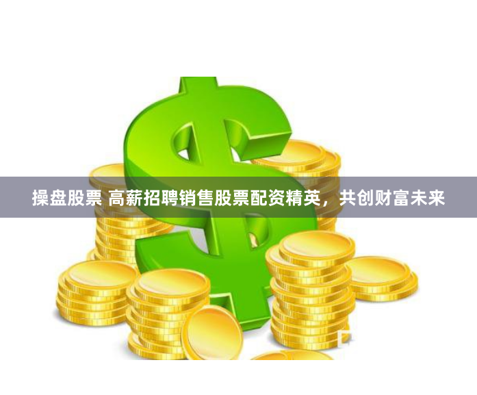 操盘股票 高薪招聘销售股票配资精英，共创财富未来
