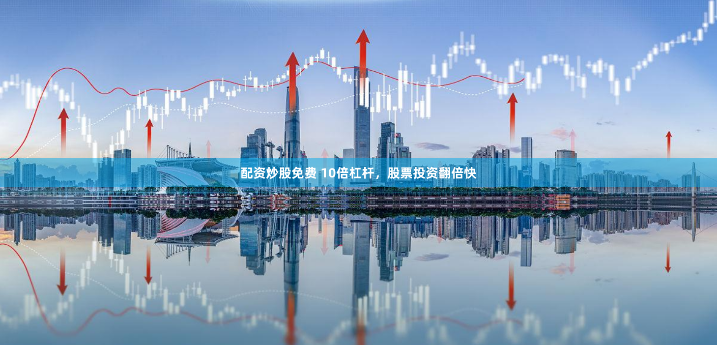 配资炒股免费 10倍杠杆，股票投资翻倍快