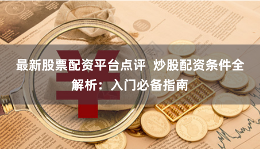 最新股票配资平台点评  炒股配资条件全解析：入门必备指南