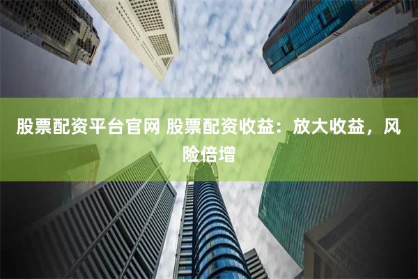 股票配资平台官网 股票配资收益：放大收益，风险倍增