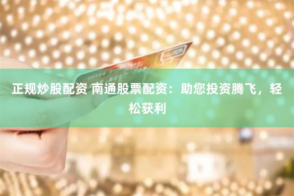 正规炒股配资 南通股票配资：助您投资腾飞，轻松获利