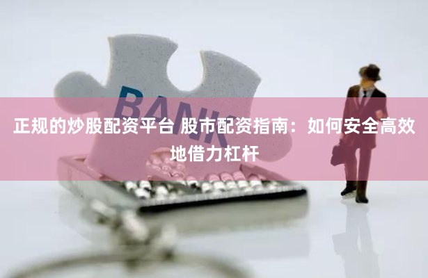正规的炒股配资平台 股市配资指南：如何安全高效地借力杠杆