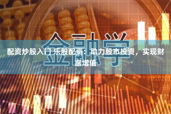 配资炒股入门 乐股配资：助力股市投资，实现财富增值