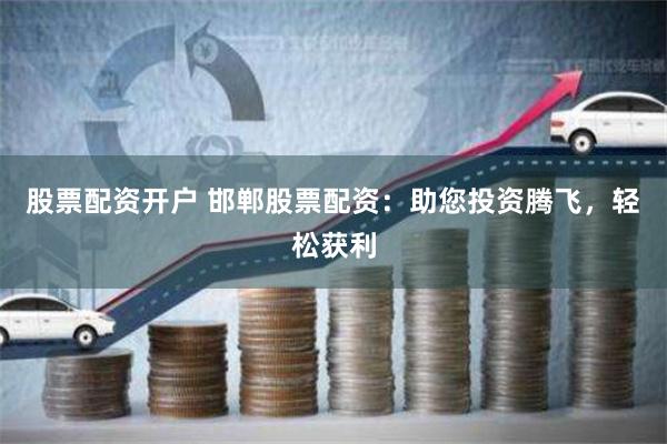 股票配资开户 邯郸股票配资：助您投资腾飞，轻松获利