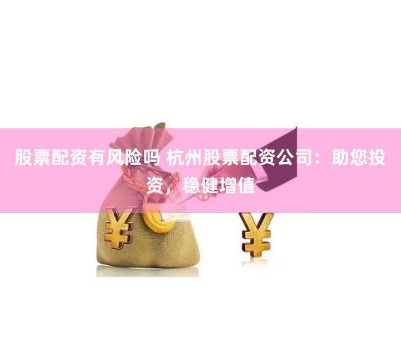 股票配资有风险吗 杭州股票配资公司：助您投资，稳健增值