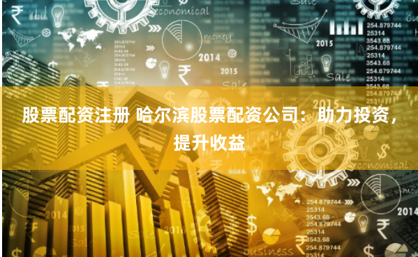 股票配资注册 哈尔滨股票配资公司：助力投资，提升收益