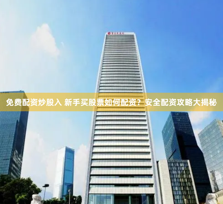 免费配资炒股入 新手买股票如何配资？安全配资攻略大揭秘