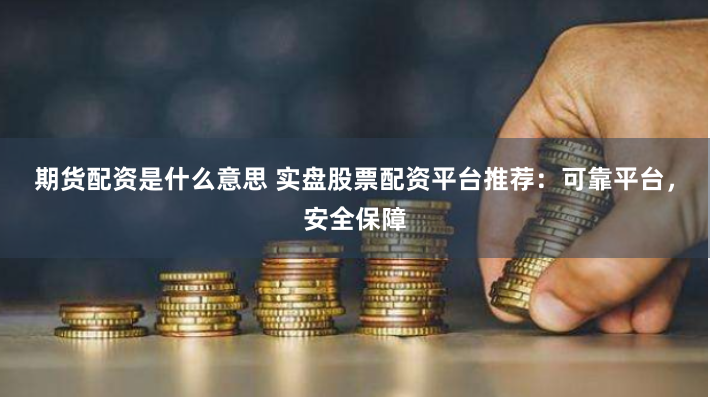 期货配资是什么意思 实盘股票配资平台推荐：可靠平台，安全保障