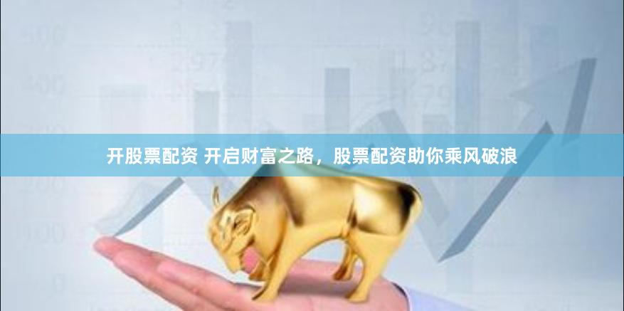 开股票配资 开启财富之路，股票配资助你乘风破浪