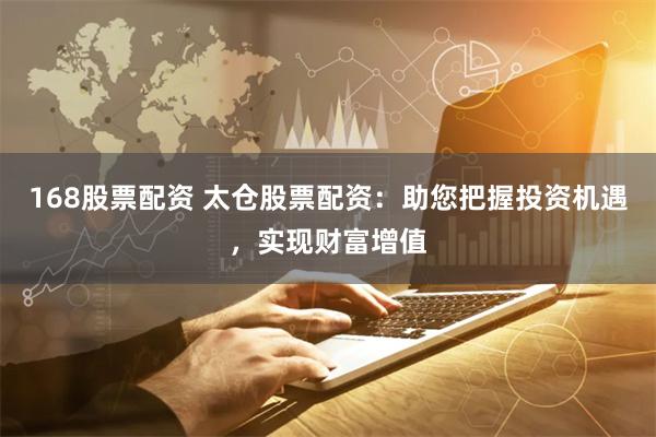 168股票配资 太仓股票配资：助您把握投资机遇，实现财富增值