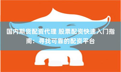 国内期货配资代理 股票配资快速入门指南：寻找可靠的配资平台