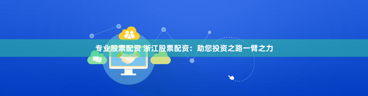 专业股票配资 浙江股票配资：助您投资之路一臂之力