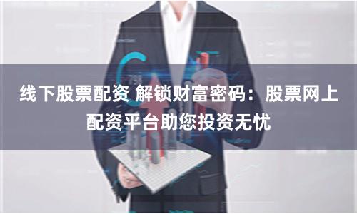 线下股票配资 解锁财富密码：股票网上配资平台助您投资无忧