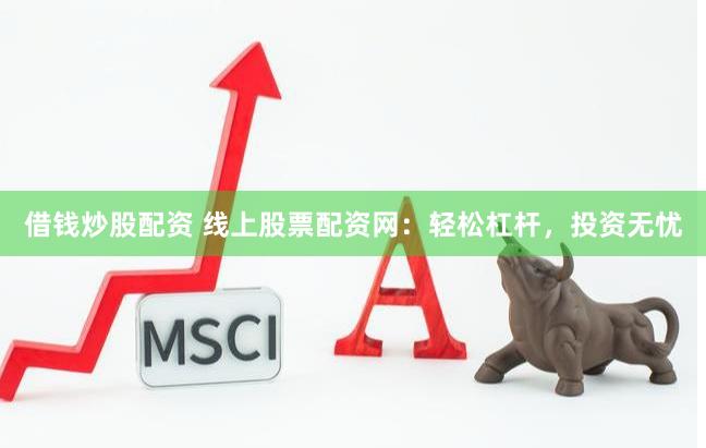 借钱炒股配资 线上股票配资网：轻松杠杆，投资无忧