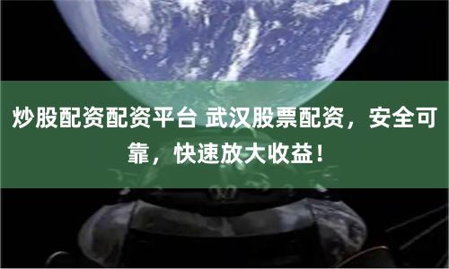炒股配资配资平台 武汉股票配资，安全可靠，快速放大收益！