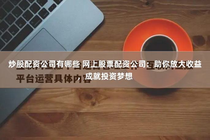 炒股配资公司有哪些 网上股票配资公司：助你放大收益，成就投资梦想