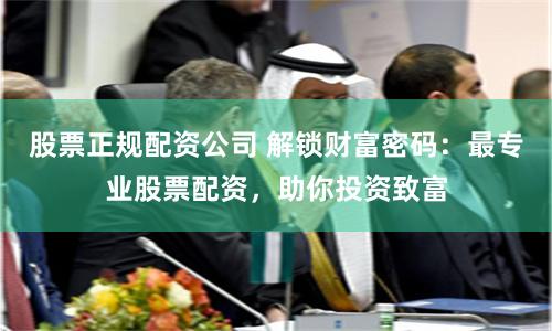 股票正规配资公司 解锁财富密码：最专业股票配资，助你投资致富