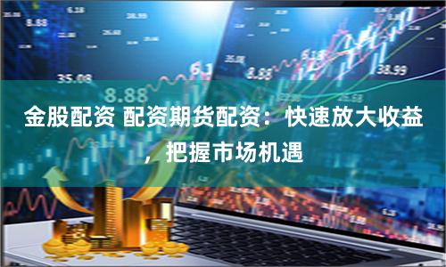 金股配资 配资期货配资：快速放大收益，把握市场机遇