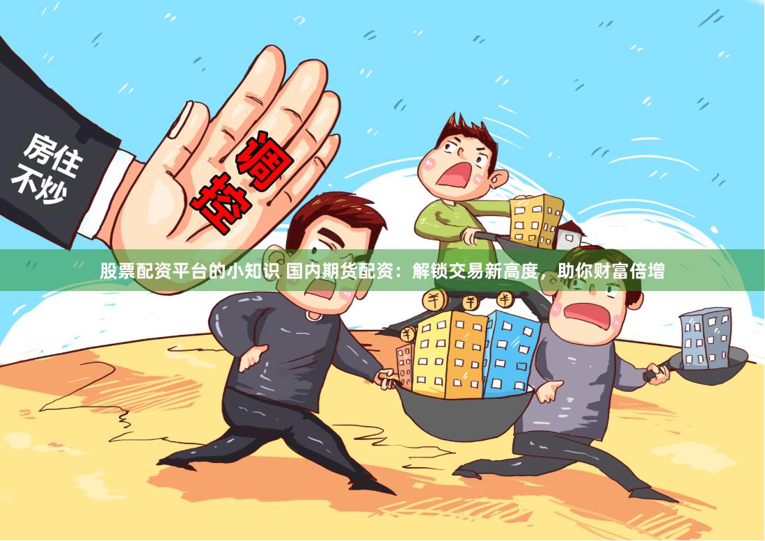 股票配资平台的小知识 国内期货配资：解锁交易新高度，助你财富倍增