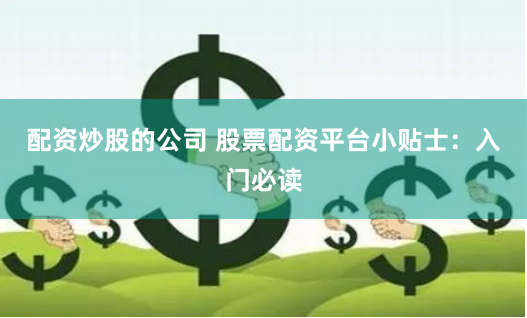 配资炒股的公司 股票配资平台小贴士：入门必读