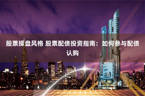 股票操盘风格 股票配债投资指南：如何参与配债认购