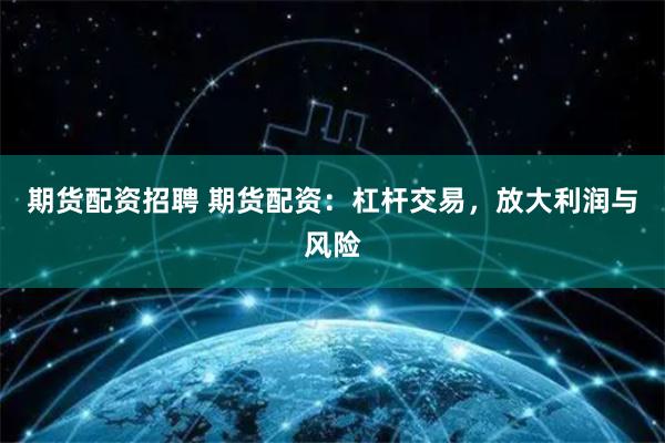 期货配资招聘 期货配资：杠杆交易，放大利润与风险