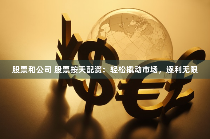 股票和公司 股票按天配资：轻松撬动市场，逐利无限