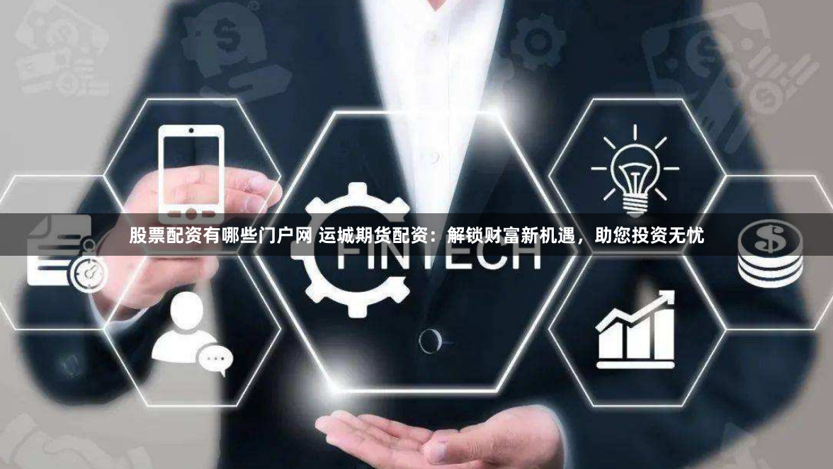 股票配资有哪些门户网 运城期货配资：解锁财富新机遇，助您投资无忧
