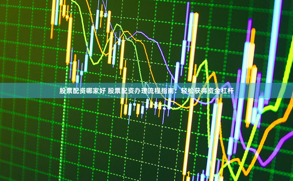 股票配资哪家好 股票配资办理流程指南：轻松获得资金杠杆