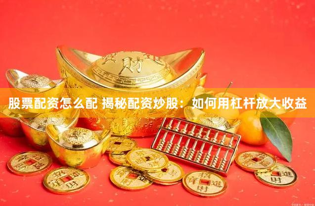 股票配资怎么配 揭秘配资炒股：如何用杠杆放大收益