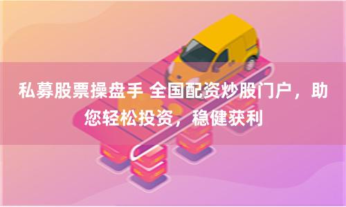 私募股票操盘手 全国配资炒股门户，助您轻松投资，稳健获利