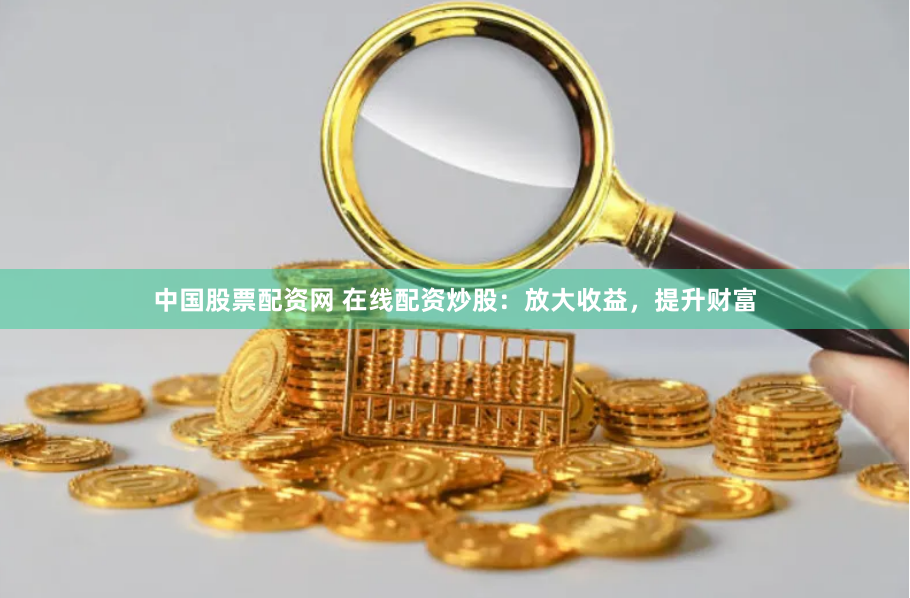 中国股票配资网 在线配资炒股：放大收益，提升财富