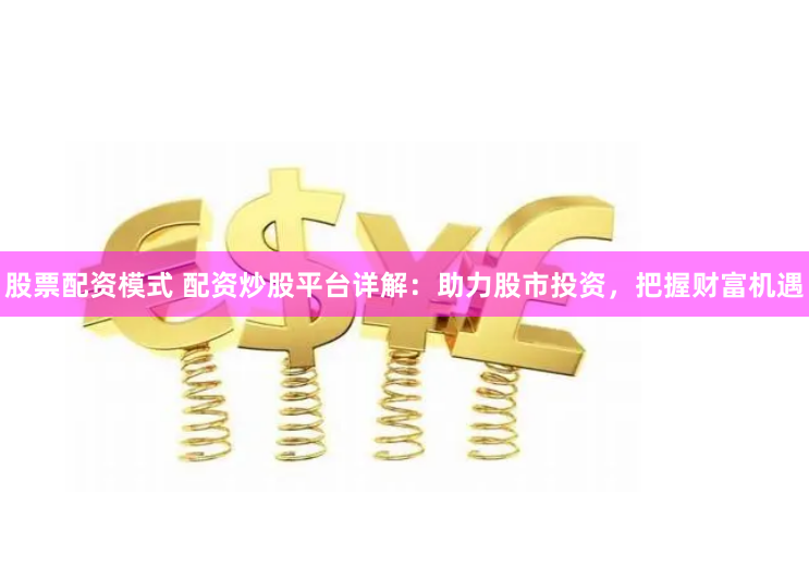 股票配资模式 配资炒股平台详解：助力股市投资，把握财富机遇