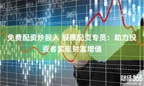 免费配资炒股入 股票配资专员：助力投资者实现财富增值