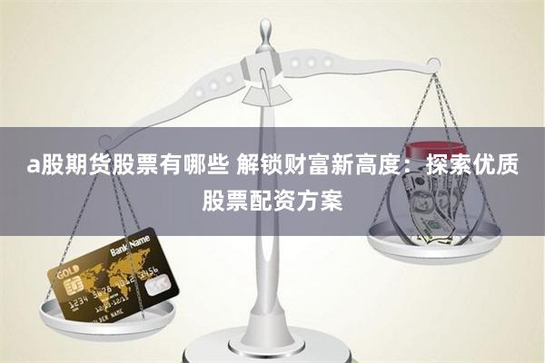 a股期货股票有哪些 解锁财富新高度：探索优质股票配资方案