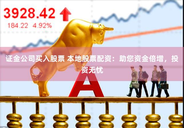 证金公司买入股票 本地股票配资：助您资金倍增，投资无忧
