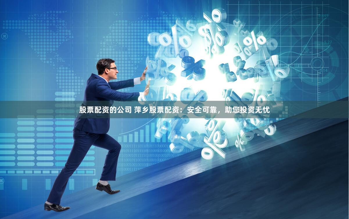 股票配资的公司 萍乡股票配资：安全可靠，助您投资无忧