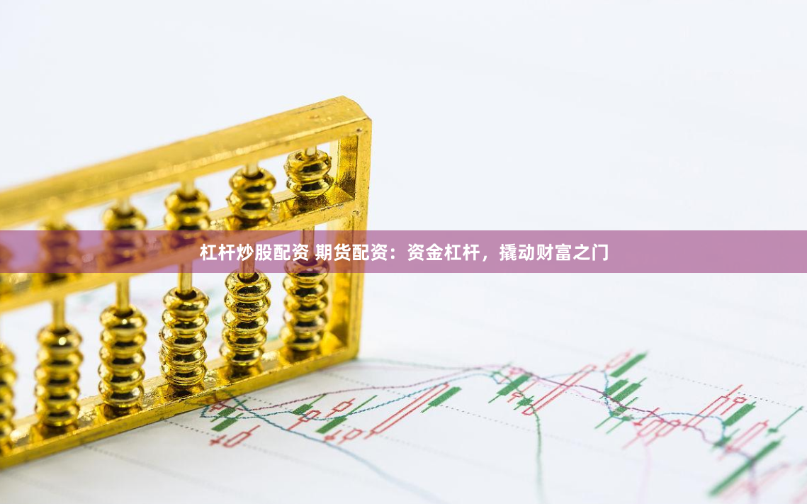 杠杆炒股配资 期货配资：资金杠杆，撬动财富之门