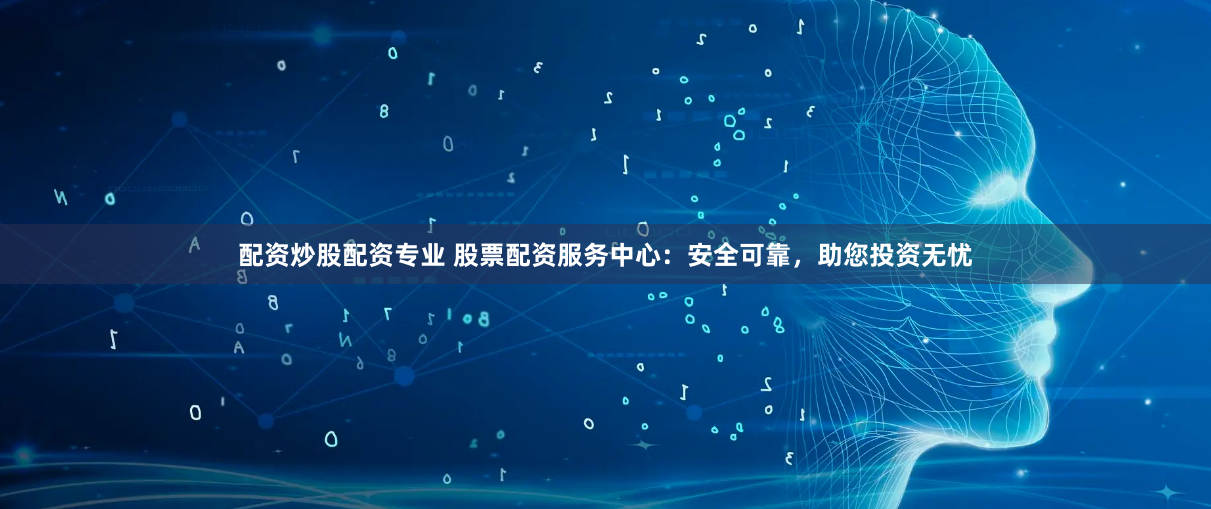 配资炒股配资专业 股票配资服务中心：安全可靠，助您投资无忧