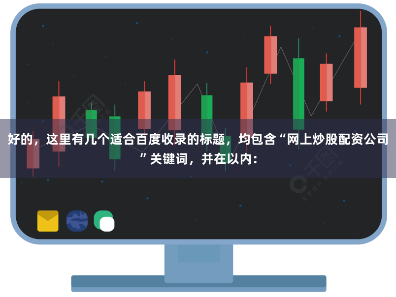 好的，这里有几个适合百度收录的标题，均包含“网上炒股配资公司”关键词，并在以内：