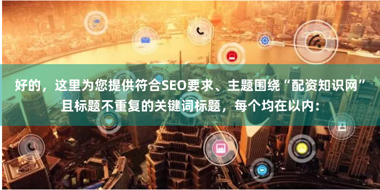 好的，这里为您提供符合SEO要求、主题围绕“配资知识网”且标题不重复的关键词标题，每个均在以内：