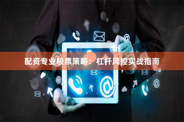 配资专业股票策略：杠杆风控实战指南